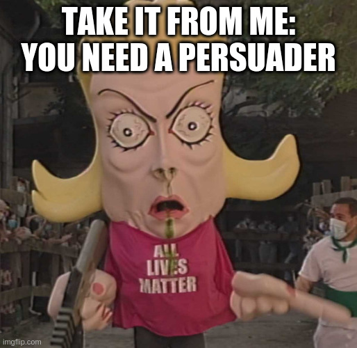 to all the unarmed karens out there | TAKE IT FROM ME: YOU NEED A PERSUADER | image tagged in alm,political,for,some,reason | made w/ Imgflip meme maker