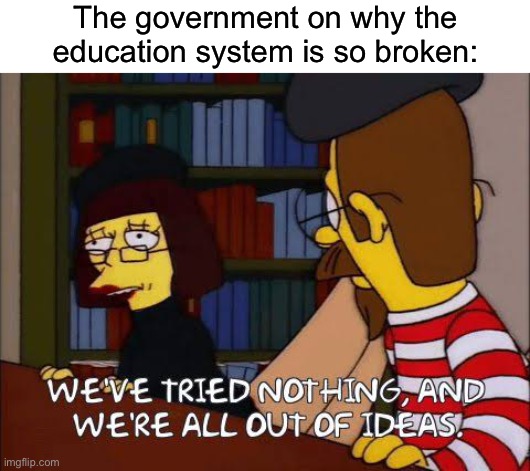 The government on why the education system is so broken: | image tagged in blank white template,we've tried nothing and we're all out of ideas | made w/ Imgflip meme maker