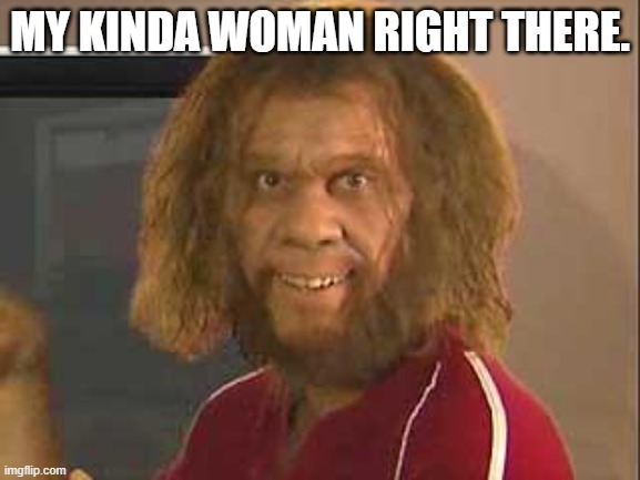 caveman | MY KINDA WOMAN RIGHT THERE. | image tagged in caveman | made w/ Imgflip meme maker