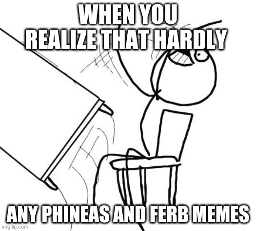 Table Flip Guy Meme | WHEN YOU REALIZE THAT HARDLY; ANY PHINEAS AND FERB MEMES | image tagged in memes,table flip guy | made w/ Imgflip meme maker