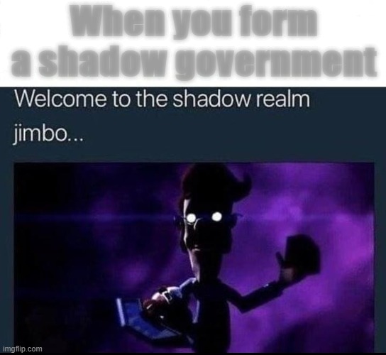 Welcome to the Shadow Realm Jimbo | When you form a shadow government | image tagged in welcome to the shadow realm jimbo | made w/ Imgflip meme maker