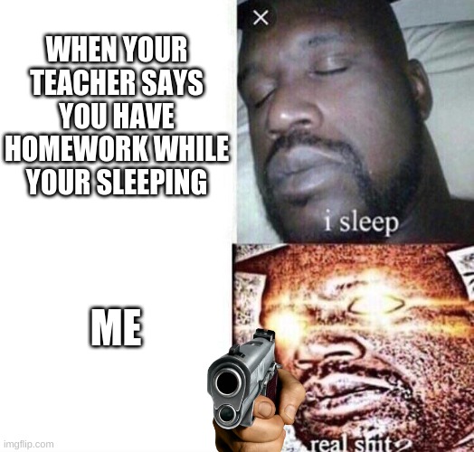 Real SIT | WHEN YOUR TEACHER SAYS YOU HAVE HOMEWORK WHILE YOUR SLEEPING; ME | image tagged in i sleep real shit | made w/ Imgflip meme maker