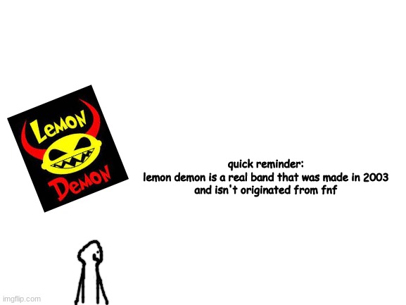 and this is a fact | quick reminder:
lemon demon is a real band that was made in 2003
and isn't originated from fnf | image tagged in blank white template | made w/ Imgflip meme maker