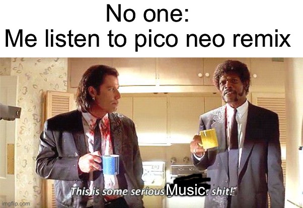 It’s pretty good ngl | No one:
Me listen to pico neo remix; Music | image tagged in blank white template,this is some serious gourmet shit | made w/ Imgflip meme maker