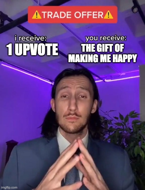 A fair deal | THE GIFT OF MAKING ME HAPPY; 1 UPVOTE | image tagged in trade offer | made w/ Imgflip meme maker