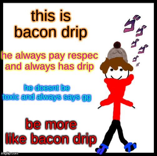 Be Like Bill | this is bacon drip; he always pay respec
and always has drip; he doesnt be toxic and always says gg; be more like bacon drip | image tagged in memes,be like bill | made w/ Imgflip meme maker
