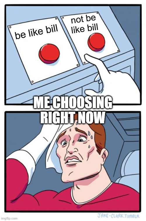 be like bill not be like bill ME CHOOSING RIGHT NOW | image tagged in memes,two buttons | made w/ Imgflip meme maker