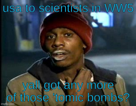 we'll take your entire stock | usa to scientists in WW5; yall got any more of those 'tomic bombs? | image tagged in yall got any more of | made w/ Imgflip meme maker
