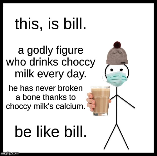 bill. | this, is bill. a godly figure who drinks choccy milk every day. he has never broken a bone thanks to choccy milk's calcium. be like bill. | image tagged in memes,be like bill,choccy milk | made w/ Imgflip meme maker