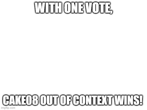 i'll go find a  good comment. | WITH ONE VOTE, CAKE08 OUT OF CONTEXT WINS! | image tagged in blank white template | made w/ Imgflip meme maker