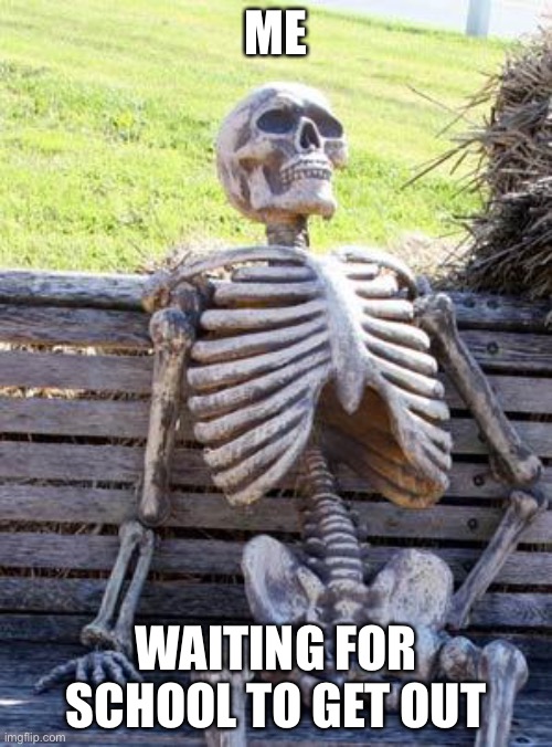 Waiting Skeleton Meme | ME; WAITING FOR SCHOOL TO GET OUT | image tagged in memes,waiting skeleton | made w/ Imgflip meme maker