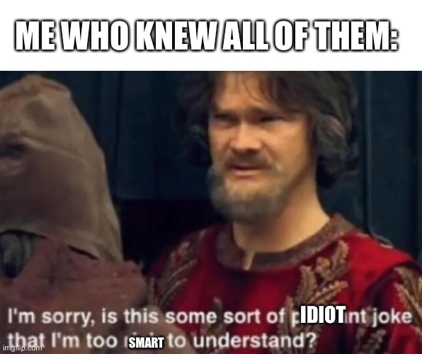 i am sorry is this some sort of a peasant joke that i am too... | SMART IDIOT ME WHO KNEW ALL OF THEM: | image tagged in i am sorry is this some sort of a peasant joke that i am too | made w/ Imgflip meme maker
