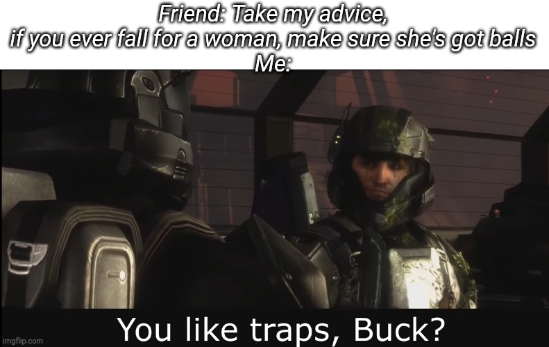 Halo 3 ODST you like traps buck | Friend: Take my advice, if you ever fall for a woman, make sure she's got balls
Me: | image tagged in halo 3 odst you like traps buck | made w/ Imgflip meme maker