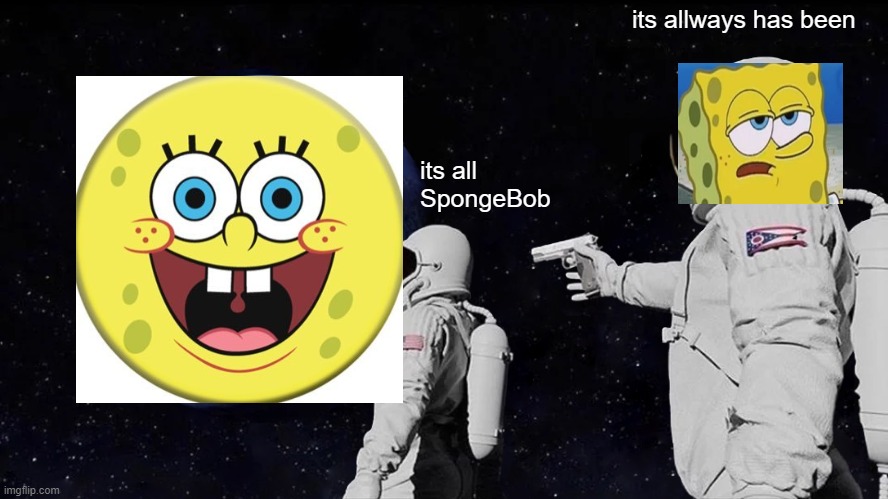 i got bored at school and made this | its allways has been; its all SpongeBob | image tagged in memes,always has been | made w/ Imgflip meme maker