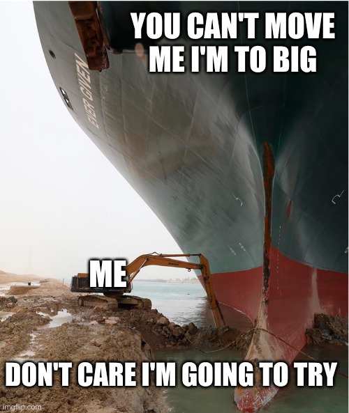 suez-canal | YOU CAN'T MOVE ME I'M TO BIG; ME; DON'T CARE I'M GOING TO TRY | image tagged in suez-canal | made w/ Imgflip meme maker