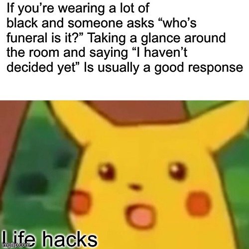 Here is my wisdom | If you’re wearing a lot of black and someone asks “who’s funeral is it?” Taking a glance around the room and saying “I haven’t decided yet” Is usually a good response; Life hacks | image tagged in memes,surprised pikachu,wisdom,words of wisdom | made w/ Imgflip meme maker