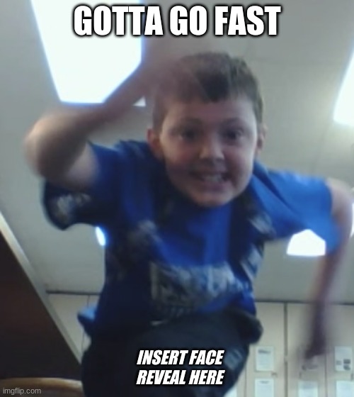 The not-so-epic face reveal.... | GOTTA GO FAST; INSERT FACE REVEAL HERE | image tagged in face reveal,fast,speed,me | made w/ Imgflip meme maker