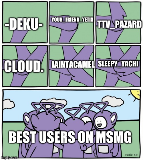 Teletubbies in a circle | TTV_PAZARD; YOUR_FRIEND_YETIS; -DEKU-; SLEEPY_YACHI; IAINTACAMEL; CLOUD. BEST USERS ON MSMG | image tagged in teletubbies in a circle | made w/ Imgflip meme maker