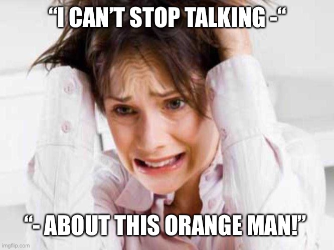 Sufferers of TDS | “I CAN’T STOP TALKING -“ “- ABOUT THIS ORANGE MAN!” | image tagged in sufferers of tds | made w/ Imgflip meme maker