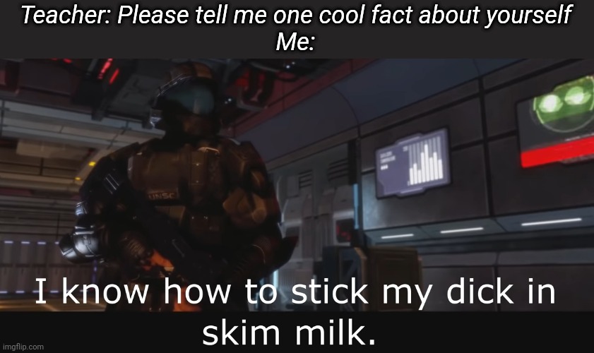Halo 3 ODST I know how to stick my dick in skim milk | Teacher: Please tell me one cool fact about yourself
Me: | image tagged in halo 3 odst i know how to stick my dick in skim milk | made w/ Imgflip meme maker