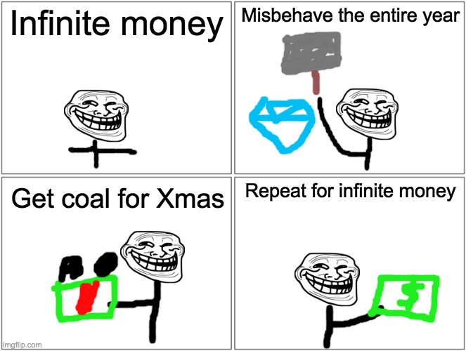 Coal for christmas | Infinite money; Misbehave the entire year; Repeat for infinite money; Get coal for Xmas | image tagged in memes,blank comic panel 2x2,troll,money,merry christmas | made w/ Imgflip meme maker