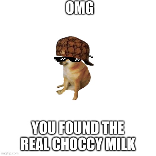 Blank Transparent Square Meme | OMG YOU FOUND THE REAL CHOCCY MILK | image tagged in memes,blank transparent square | made w/ Imgflip meme maker