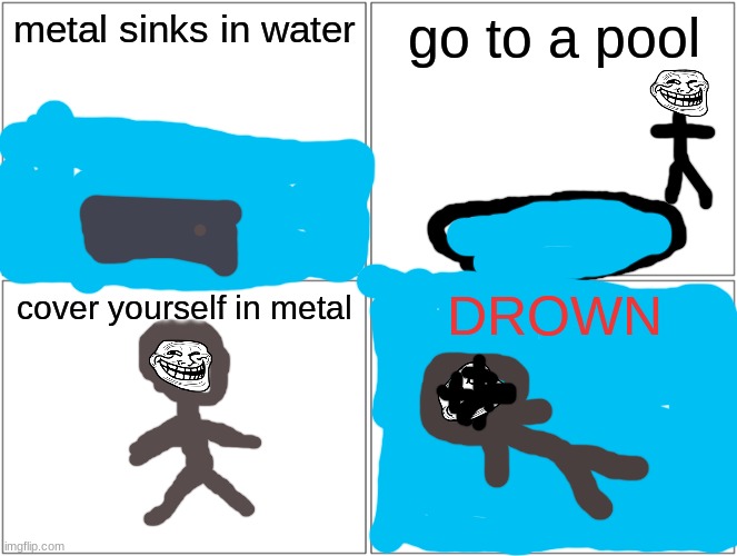 that took a dark turn! | metal sinks in water; go to a pool; DROWN; cover yourself in metal | image tagged in memes,blank comic panel 2x2,dark humor | made w/ Imgflip meme maker