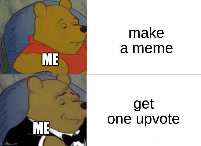 Tuxedo Winnie The Pooh | make a meme; ME; get one upvote; ME | image tagged in memes,tuxedo winnie the pooh | made w/ Imgflip meme maker