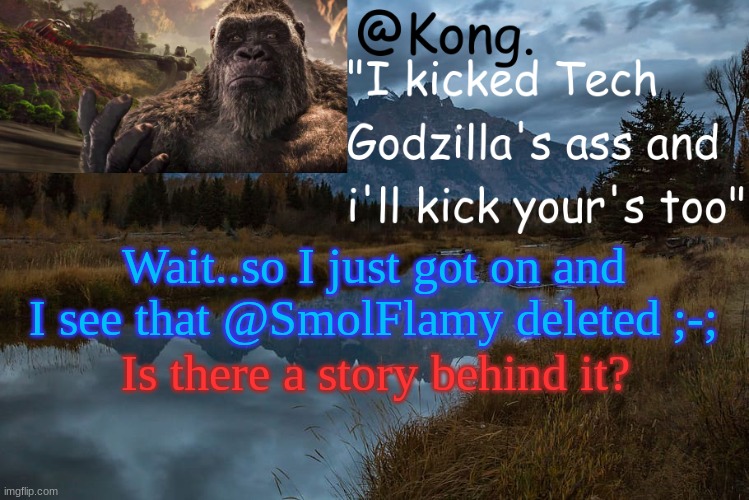 I guess bye bye. | Wait..so I just got on and I see that @SmolFlamy deleted ;-;; Is there a story behind it? | image tagged in kong 's new temp | made w/ Imgflip meme maker