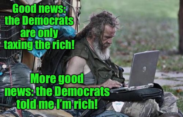 You won’t be able to afford any more good news | image tagged in homeless,taxes,rich,democrats | made w/ Imgflip meme maker