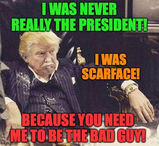 Trump Scarface | I WAS NEVER REALLY THE PRESIDENT! I WAS SCARFACE! BECAUSE YOU NEED ME TO BE THE BAD GUY! | image tagged in trump scarface | made w/ Imgflip meme maker
