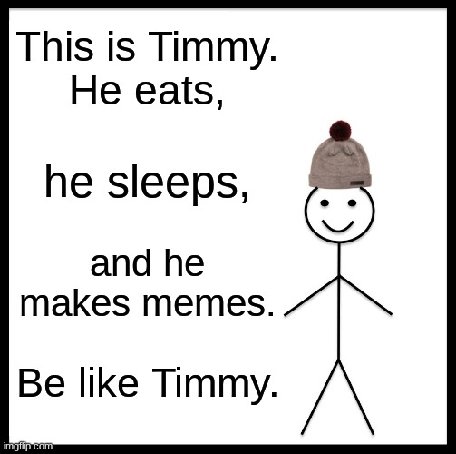 Be Like Bill Meme | This is Timmy.


He eats, he sleeps, and he makes memes. Be like Timmy. | image tagged in memes,be like bill | made w/ Imgflip meme maker