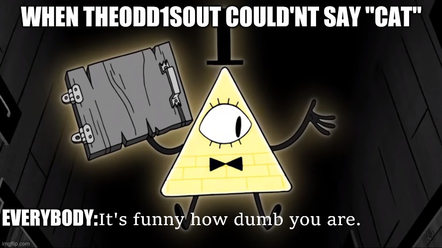 It's Funny How Dumb You Are Bill Cipher | WHEN THEODD1SOUT COULD'NT SAY "CAT"; EVERYBODY: | image tagged in it's funny how dumb you are bill cipher | made w/ Imgflip meme maker