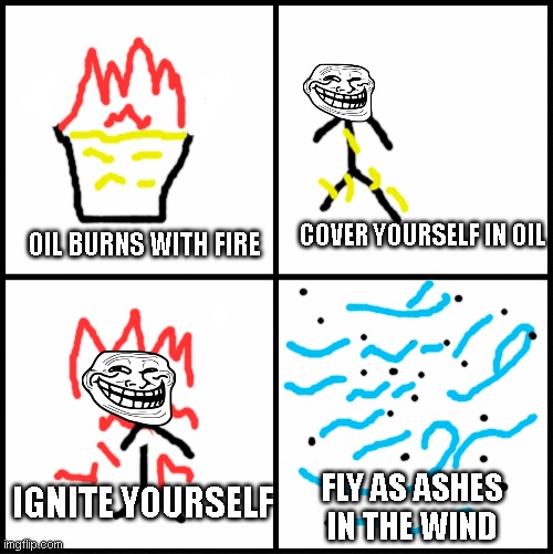 There's also option n.2 | OIL BURNS WITH FIRE; COVER YOURSELF IN OIL; IGNITE YOURSELF; FLY AS ASHES IN THE WIND | image tagged in blank drake format | made w/ Imgflip meme maker
