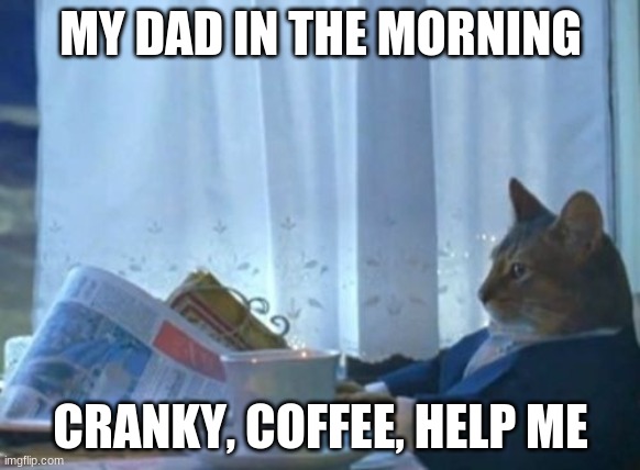 I Should Buy A Boat Cat Meme | MY DAD IN THE MORNING; CRANKY, COFFEE, HELP ME | image tagged in memes,i should buy a boat cat | made w/ Imgflip meme maker