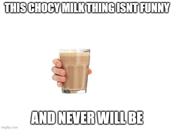 Blank White Template | THIS CHOCY MILK THING ISNT FUNNY AND NEVER WILL BE | image tagged in blank white template | made w/ Imgflip meme maker