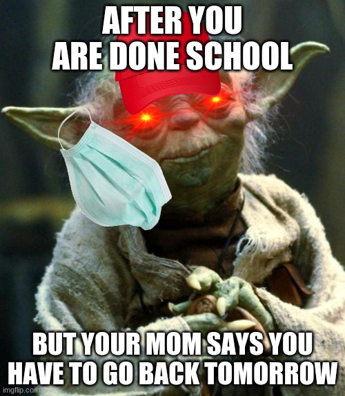 But why mom | AFTER YOU ARE DONE SCHOOL; BUT YOUR MOM SAYS YOU HAVE TO GO BACK TOMORROW | image tagged in memes,star wars yoda | made w/ Imgflip meme maker