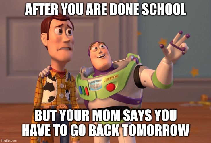 RRRRRRRREEEEEEEEEEEE | AFTER YOU ARE DONE SCHOOL; BUT YOUR MOM SAYS YOU HAVE TO GO BACK TOMORROW | image tagged in memes,x x everywhere | made w/ Imgflip meme maker