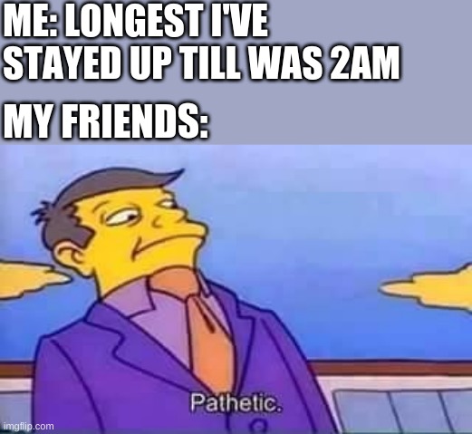 It b true | ME: LONGEST I'VE STAYED UP TILL WAS 2AM; MY FRIENDS: | image tagged in skinner pathetic | made w/ Imgflip meme maker