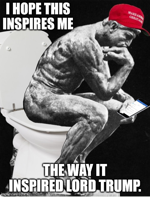 Trump & MAGA tweeting out thoughts similar to what drops in. | I HOPE THIS INSPIRES ME; THE WAY IT INSPIRED LORD TRUMP. | image tagged in maga turds,trump turds,the stinker | made w/ Imgflip meme maker