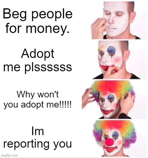 Clown Applying Makeup Meme | Beg people for money. Adopt me plssssss; Why won't you adopt me!!!!! Im reporting you | image tagged in memes,clown applying makeup | made w/ Imgflip meme maker