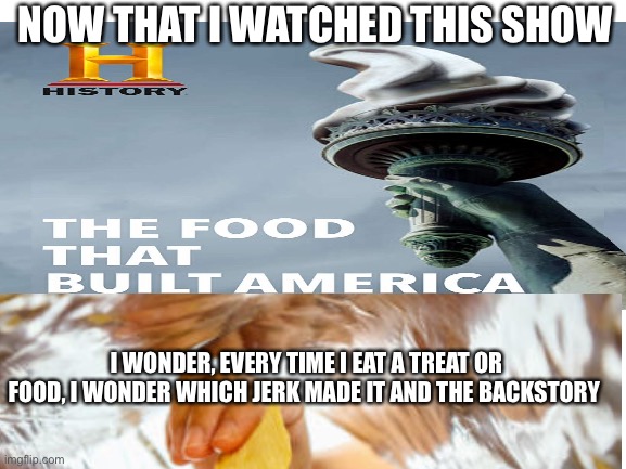 Relatable anyone?-The food that built America | NOW THAT I WATCHED THIS SHOW; I WONDER, EVERY TIME I EAT A TREAT OR FOOD, I WONDER WHICH JERK MADE IT AND THE BACKSTORY | image tagged in foodie,food memes | made w/ Imgflip meme maker