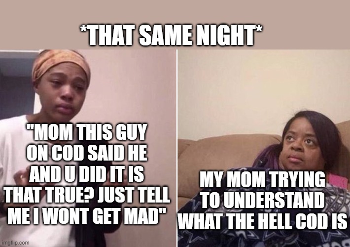 Me explaining to my mom | "MOM THIS GUY ON COD SAID HE AND U DID IT IS THAT TRUE? JUST TELL ME I WONT GET MAD" MY MOM TRYING TO UNDERSTAND WHAT THE HELL COD IS *THAT  | image tagged in me explaining to my mom | made w/ Imgflip meme maker