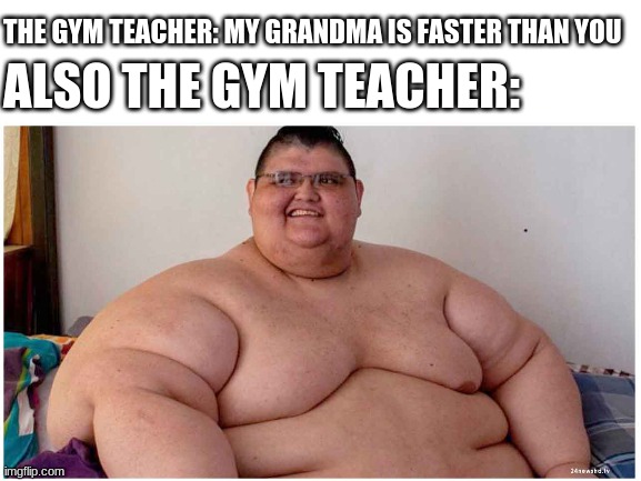 Large and in Charge | ALSO THE GYM TEACHER:; THE GYM TEACHER: MY GRANDMA IS FASTER THAN YOU | image tagged in gym,teacher,fat | made w/ Imgflip meme maker