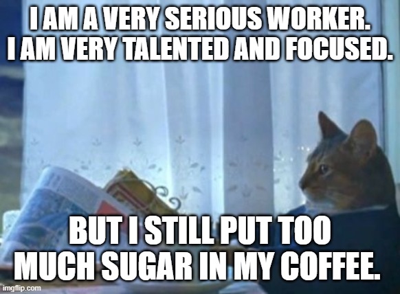 I am amazing! | I AM A VERY SERIOUS WORKER. I AM VERY TALENTED AND FOCUSED. BUT I STILL PUT TOO MUCH SUGAR IN MY COFFEE. | image tagged in memes,cat | made w/ Imgflip meme maker