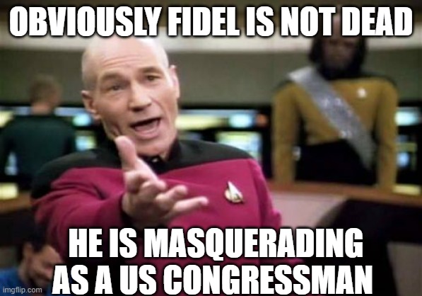 Picard Wtf Meme | OBVIOUSLY FIDEL IS NOT DEAD HE IS MASQUERADING AS A US CONGRESSMAN | image tagged in memes,picard wtf | made w/ Imgflip meme maker