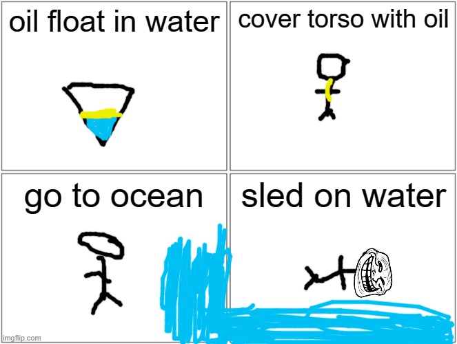problem? | oil float in water; cover torso with oil; go to ocean; sled on water | image tagged in memes,blank comic panel 2x2 | made w/ Imgflip meme maker