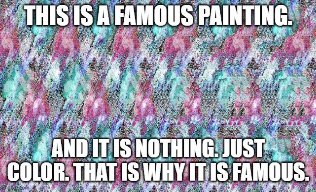Boring painting but it is famous. | THIS IS A FAMOUS PAINTING. AND IT IS NOTHING. JUST COLOR. THAT IS WHY IT IS FAMOUS. | image tagged in art | made w/ Imgflip meme maker