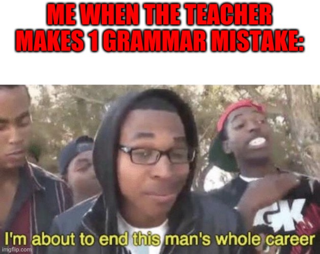 I’m about to end this man’s whole career | ME WHEN THE TEACHER MAKES 1 GRAMMAR MISTAKE: | image tagged in i m about to end this man s whole career | made w/ Imgflip meme maker