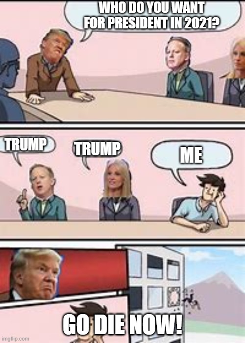 Who President? | WHO DO YOU WANT FOR PRESIDENT IN 2021? TRUMP; TRUMP; ME; GO DIE NOW! | image tagged in president trump | made w/ Imgflip meme maker